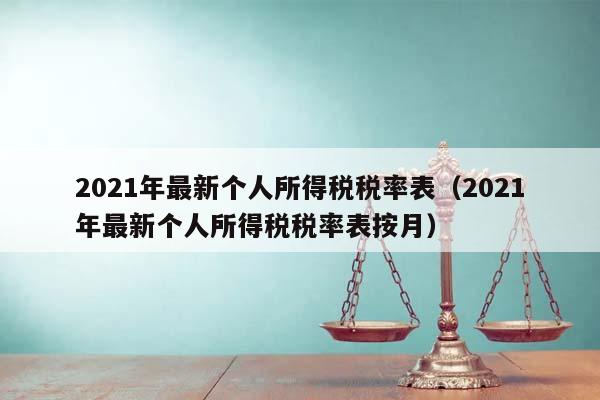 2021年最新个人所得税税率表（2021年最新个人所得税税率表按月）