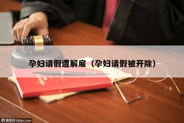 孕妇请假遭解雇（孕妇请假被开除）