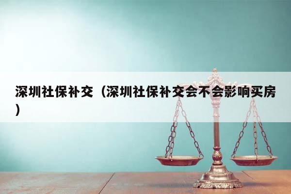 深圳社保补交（深圳社保补交会不会影响买房）