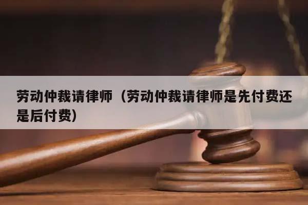 劳动仲裁请律师（劳动仲裁请律师是先付费还是后付费）