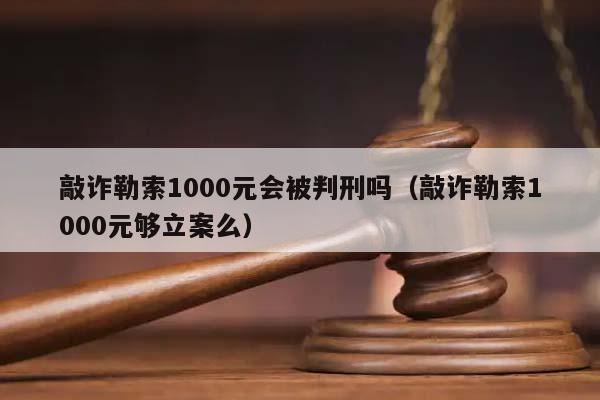 敲诈勒索1000元会被判刑吗（敲诈勒索1000元够立案么）