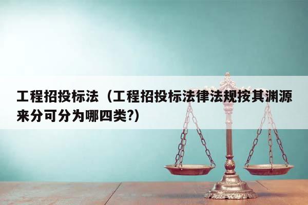 工程招投标法（工程招投标法律法规按其渊源来分可分为哪四类?）