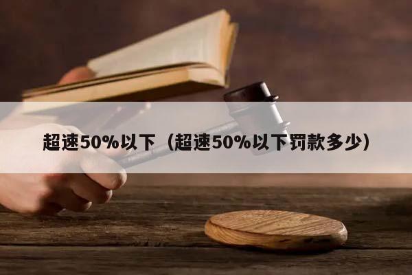 超速50%以下（超速50%以下罚款多少）