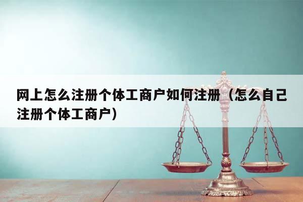 网上怎么注册个体工商户如何注册（怎么自己注册个体工商户）