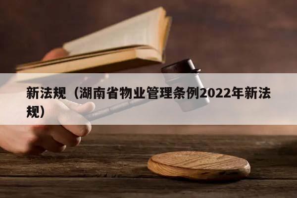 新法规（湖南省物业管理条例2022年新法规）