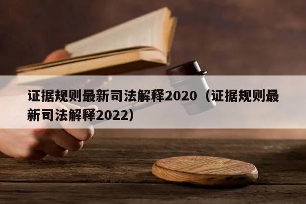 证据规则最新司法解释2020（证据规则最新司法解释2022）