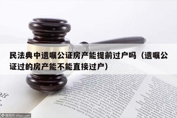 民法典中遗嘱公证房产能提前过户吗（遗嘱公证过的房产能不能直接过户）