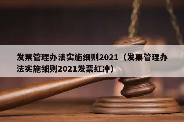 发票管理办法实施细则2021（发票管理办法实施细则2021发票红冲）