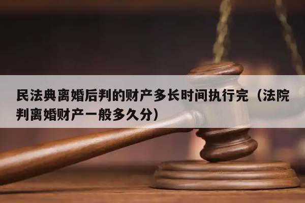 民法典离婚后判的财产多长时间执行完（法院判离婚财产一般多久分）