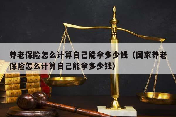 养老保险怎么计算自己能拿多少钱（国家养老保险怎么计算自己能拿多少钱）