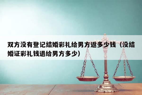 双方没有登记结婚彩礼给男方返多少钱（没结婚证彩礼钱退给男方多少）