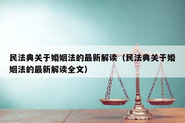 民法典关于婚姻法的最新解读（民法典关于婚姻法的最新解读全文）