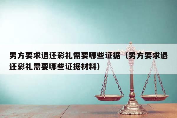 男方要求退还彩礼需要哪些证据（男方要求退还彩礼需要哪些证据材料）