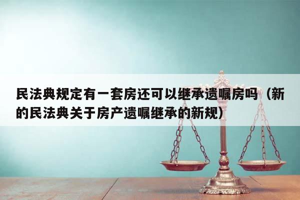 民法典规定有一套房还可以继承遗嘱房吗（新的民法典关于房产遗嘱继承的新规）