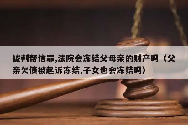 被判帮信罪,法院会冻结父母亲的财产吗（父亲欠债被起诉冻结,子女也会冻结吗）