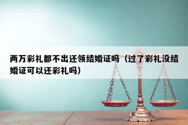 两万彩礼都不出还领结婚证吗（过了彩礼没结婚证可以还彩礼吗）