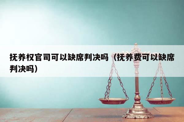 抚养权官司可以缺席判决吗（抚养费可以缺席判决吗）