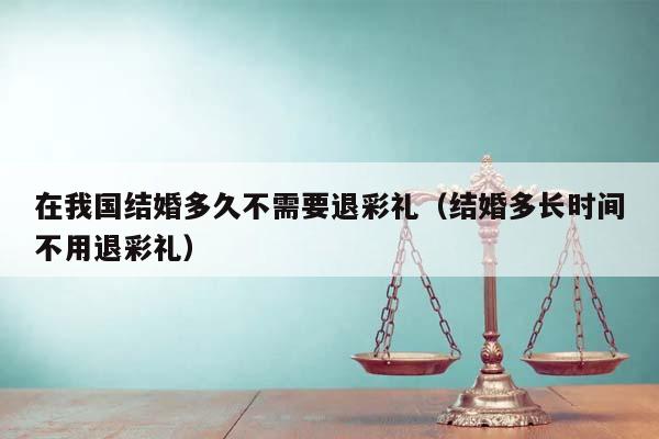 在我国结婚多久不需要退彩礼（结婚多长时间不用退彩礼）