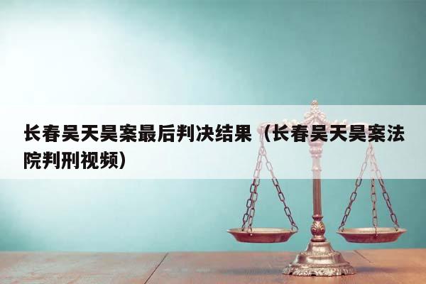 长春吴天昊案最后判决结果（长春吴天昊案法院判刑视频）