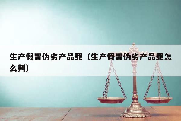 生产假冒伪劣产品罪（生产假冒伪劣产品罪怎么判）