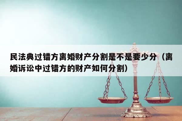 民法典过错方离婚财产分割是不是要少分（离婚诉讼中过错方的财产如何分割）