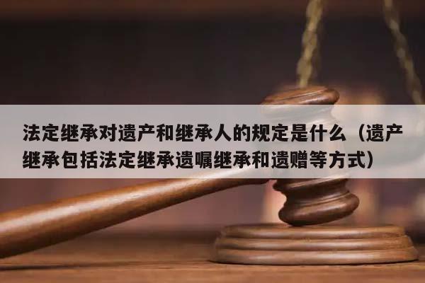 法定继承对遗产和继承人的规定是什么（遗产继承包括法定继承遗嘱继承和遗赠等方式）