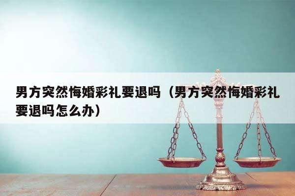 男方突然悔婚彩礼要退吗（男方突然悔婚彩礼要退吗怎么办）