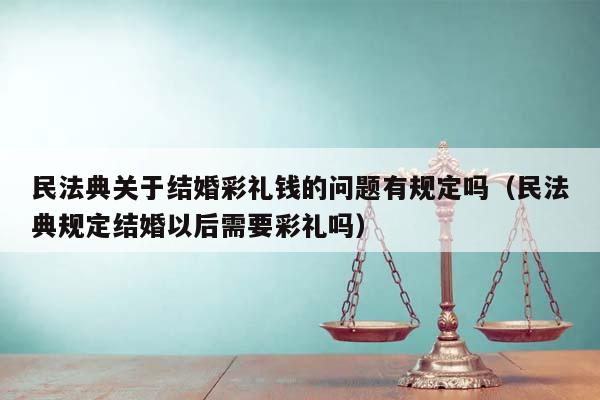 民法典关于结婚彩礼钱的问题有规定吗（民法典规定结婚以后需要彩礼吗）