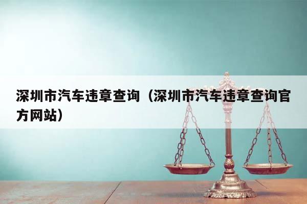 深圳市汽车违章查询（深圳市汽车违章查询官方网站）