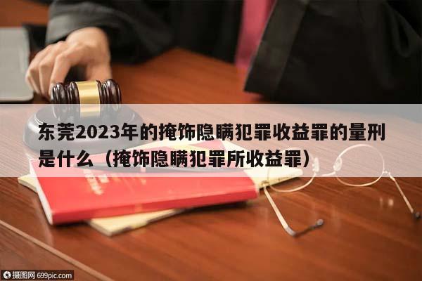 东莞2023年的掩饰隐瞒犯罪收益罪的量刑是什么（掩饰隐瞒犯罪所收益罪）