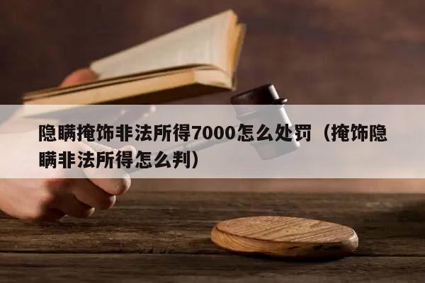 隐瞒掩饰非法所得7000怎么处罚（掩饰隐瞒非法所得怎么判）