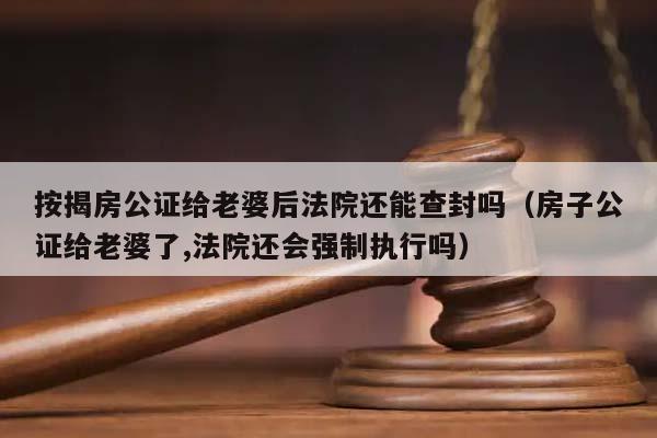 按揭房公证给老婆后法院还能查封吗（房子公证给老婆了,法院还会强制执行吗）