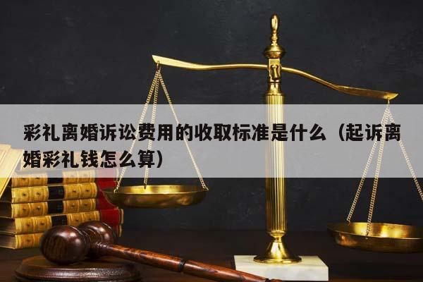 彩礼离婚诉讼费用的收取标准是什么（起诉离婚彩礼钱怎么算）