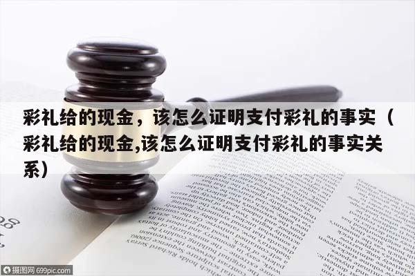 彩礼给的现金，该怎么证明支付彩礼的事实（彩礼给的现金,该怎么证明支付彩礼的事实关系）