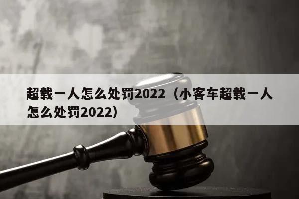 超载一人怎么处罚2022（小客车超载一人怎么处罚2022）