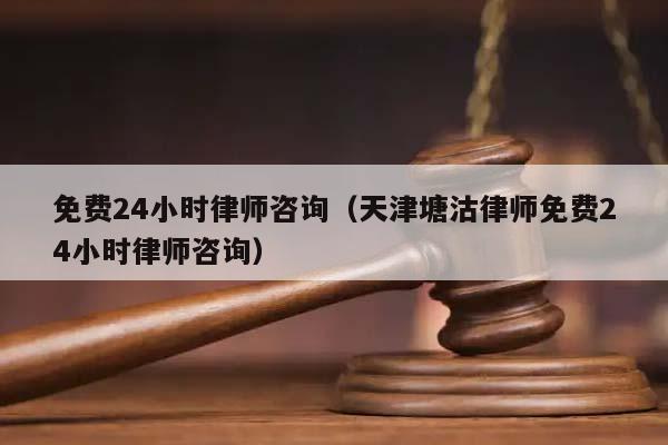 免费24小时律师咨询（天津塘沽律师免费24小时律师咨询）