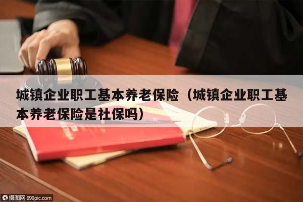 城镇企业职工基本养老保险（城镇企业职工基本养老保险是社保吗）