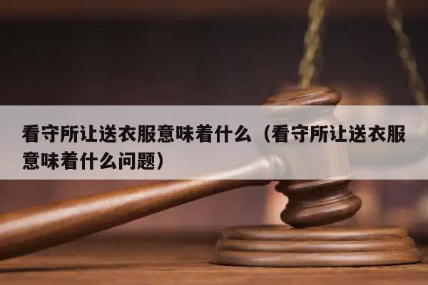 看守所让送衣服意味着什么（看守所让送衣服意味着什么问题）