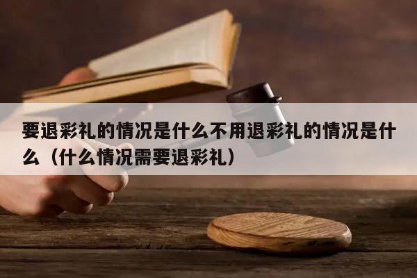 要退彩礼的情况是什么不用退彩礼的情况是什么（什么情况需要退彩礼）