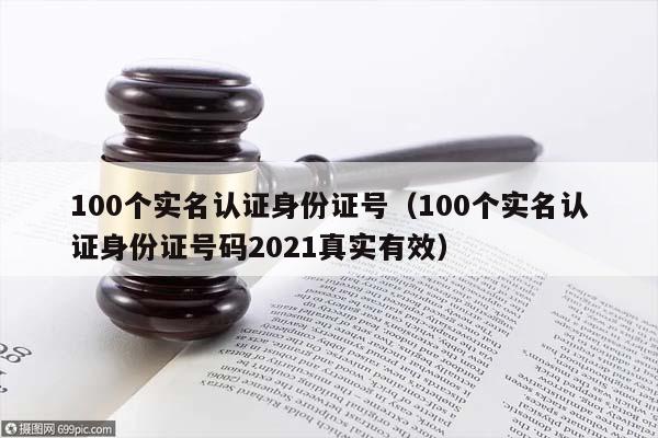 100个实名认证身份证号（100个实名认证身份证号码2021真实有效）