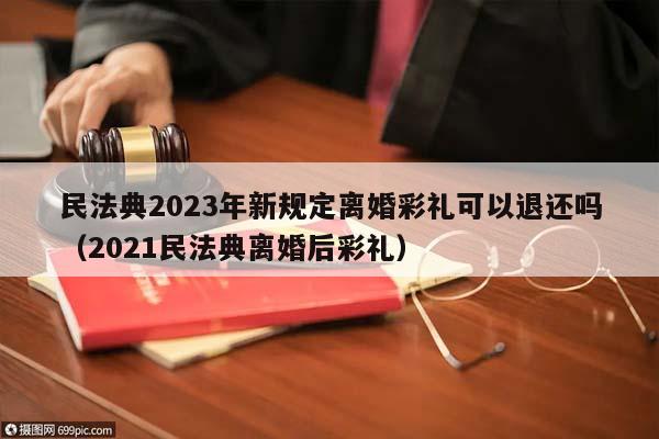 民法典2023年新规定离婚彩礼可以退还吗（2021民法典离婚后彩礼）
