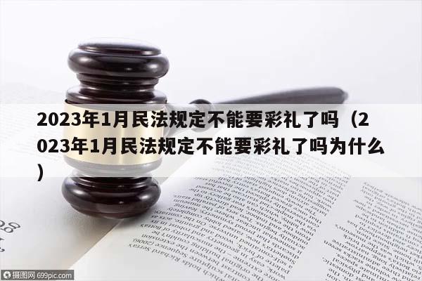 2023年1月民法规定不能要彩礼了吗（2023年1月民法规定不能要彩礼了吗为什么）