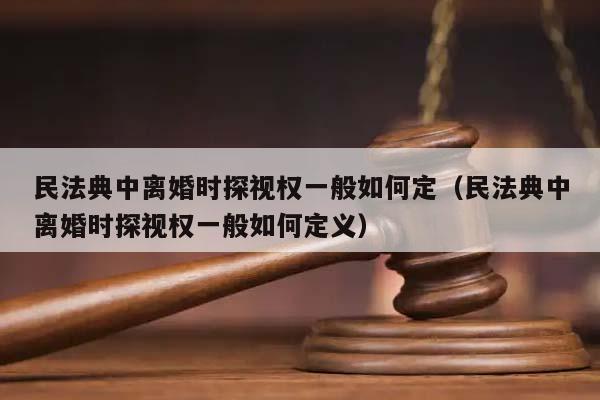 民法典中离婚时探视权一般如何定（民法典中离婚时探视权一般如何定义）