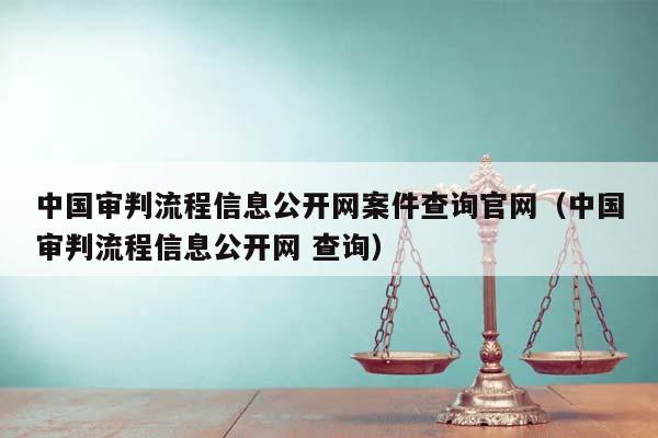 中国审判流程信息公开网案件查询官网（中国审判流程信息公开网 查询）