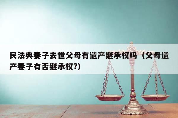 民法典妻子去世父母有遗产继承权吗（父母遗产妻子有否继承权?）