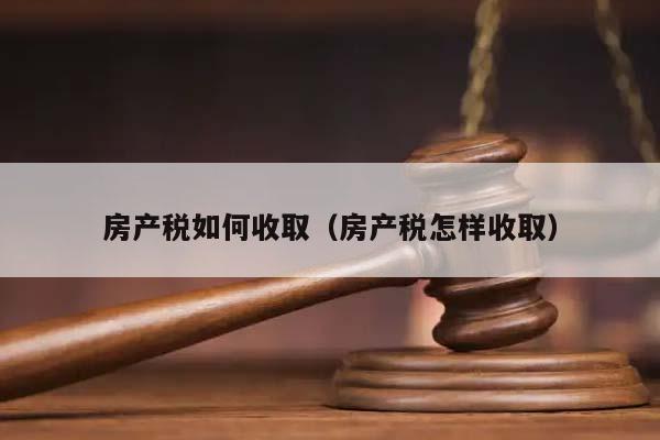 房产税如何收取（房产税怎样收取）