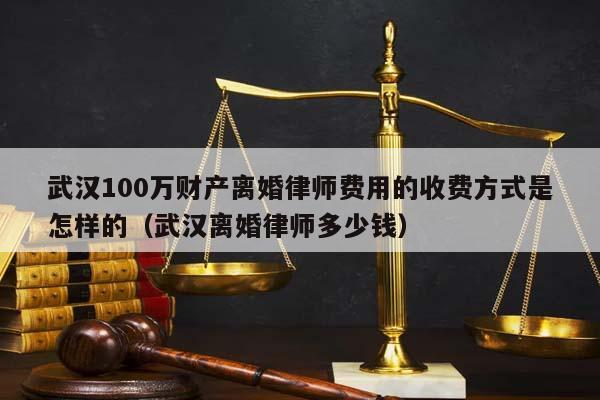 武汉100万财产离婚律师费用的收费方式是怎样的（武汉离婚律师多少钱）