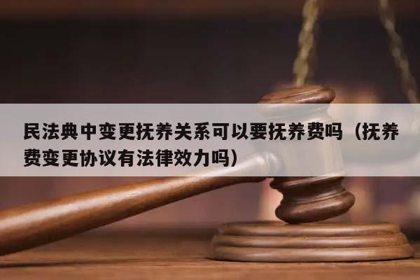 民法典中变更抚养关系可以要抚养费吗（抚养费变更协议有法律效力吗）