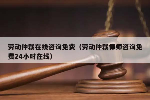 劳动仲裁在线咨询免费（劳动仲裁律师咨询免费24小时在线）