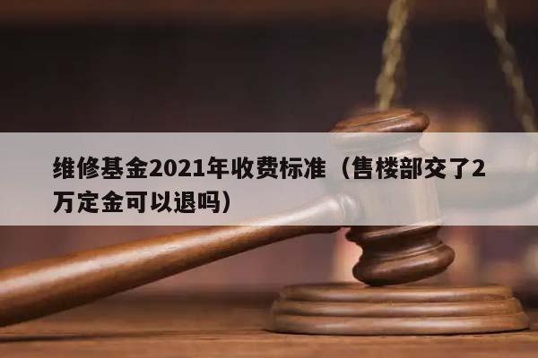 维修基金2021年收费标准（售楼部交了2万定金可以退吗）